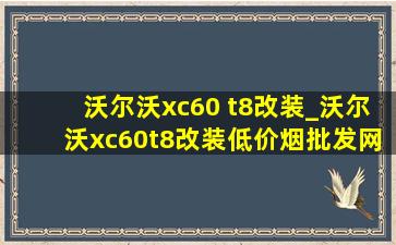 沃尔沃xc60 t8改装_沃尔沃xc60t8改装(低价烟批发网)案例